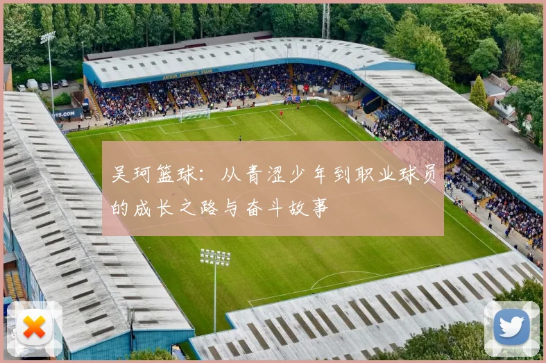 吴珂篮球：从青涩少年到职业球员的成长之路与奋斗故事