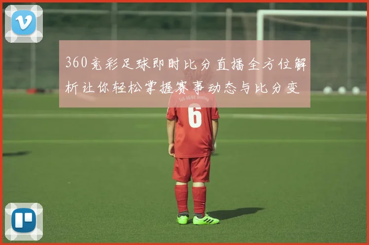 360竞彩足球即时比分直播全方位解析让你轻松掌握赛事动态与比分变化