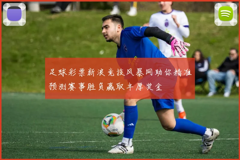 足球彩票新浪竞技风暴网助你精准预测赛事胜负赢取丰厚奖金