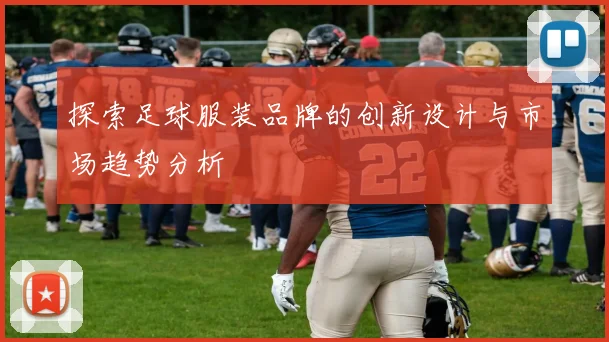 探索足球服装品牌的创新设计与市场趋势分析