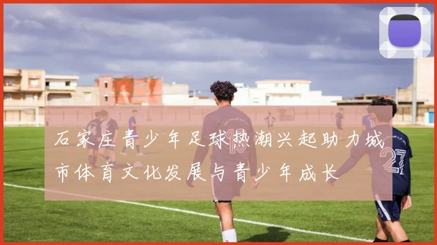 石家庄青少年足球热潮兴起助力城市体育文化发展与青少年成长