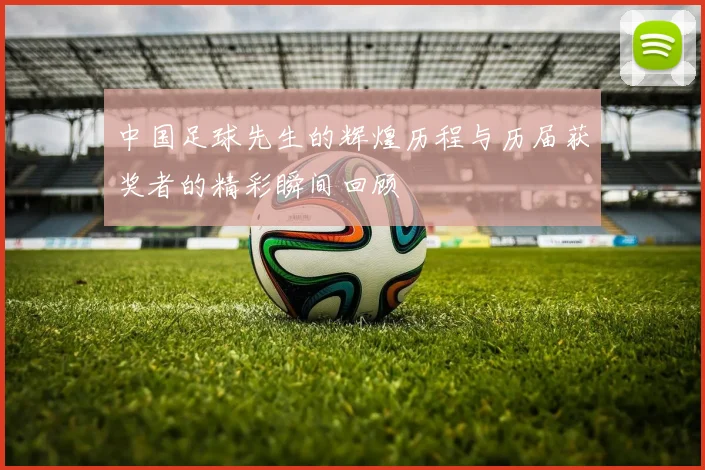 中国足球先生的辉煌历程与历届获奖者的精彩瞬间回顾