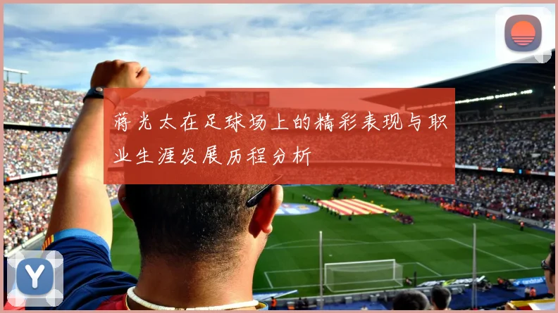 蒋光太在足球场上的精彩表现与职业生涯发展历程分析