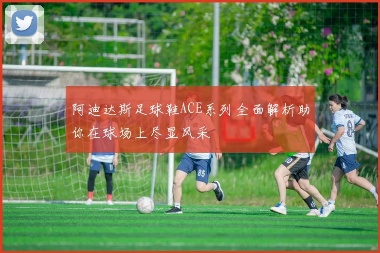 阿迪达斯足球鞋ACE系列全面解析助你在球场上尽显风采