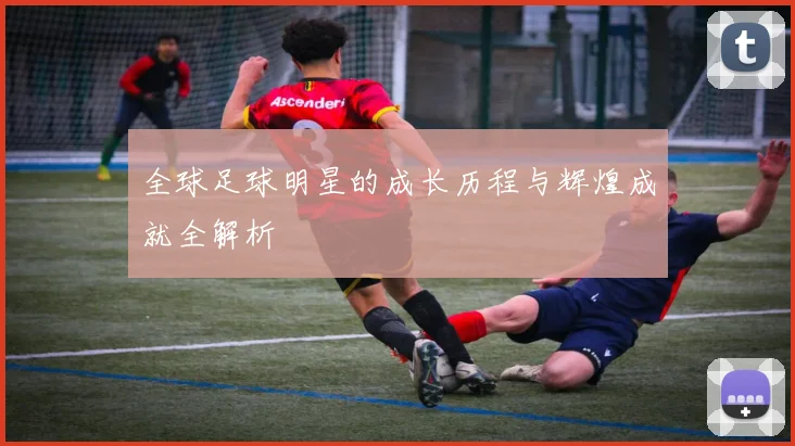 全球足球明星的成长历程与辉煌成就全解析