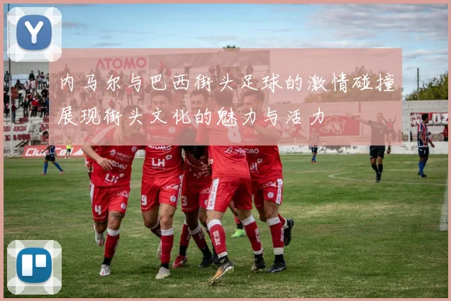 内马尔与巴西街头足球的激情碰撞展现街头文化的魅力与活力