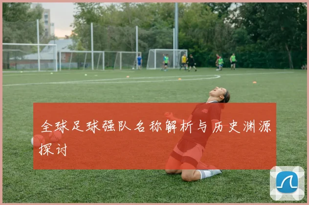 全球足球强队名称解析与历史渊源探讨