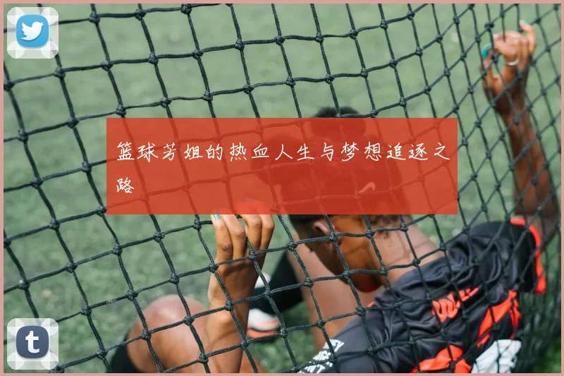 篮球芳姐的热血人生与梦想追逐之路