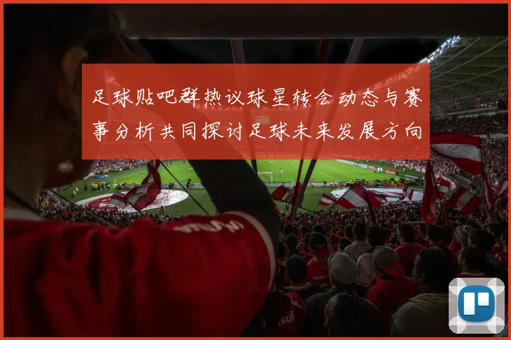 足球贴吧群热议球星转会动态与赛事分析共同探讨足球未来发展方向