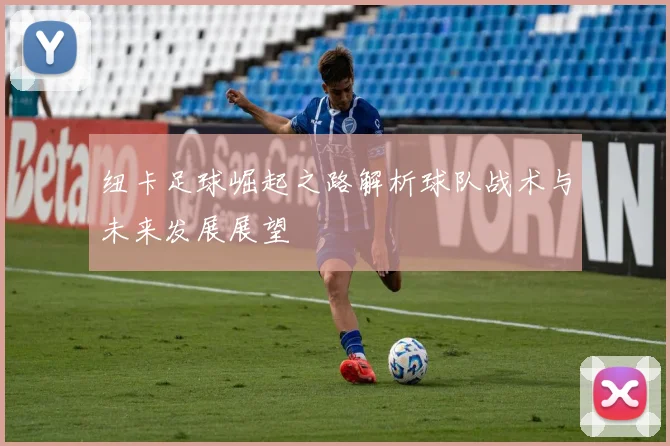 纽卡足球崛起之路解析球队战术与未来发展展望