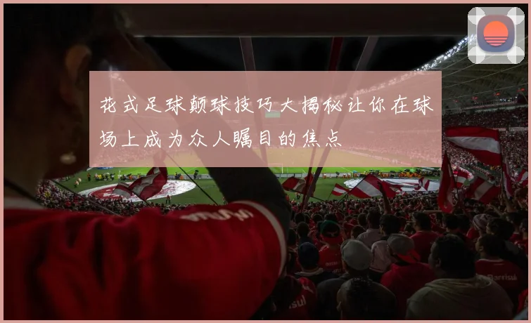 花式足球颠球技巧大揭秘让你在球场上成为众人瞩目的焦点