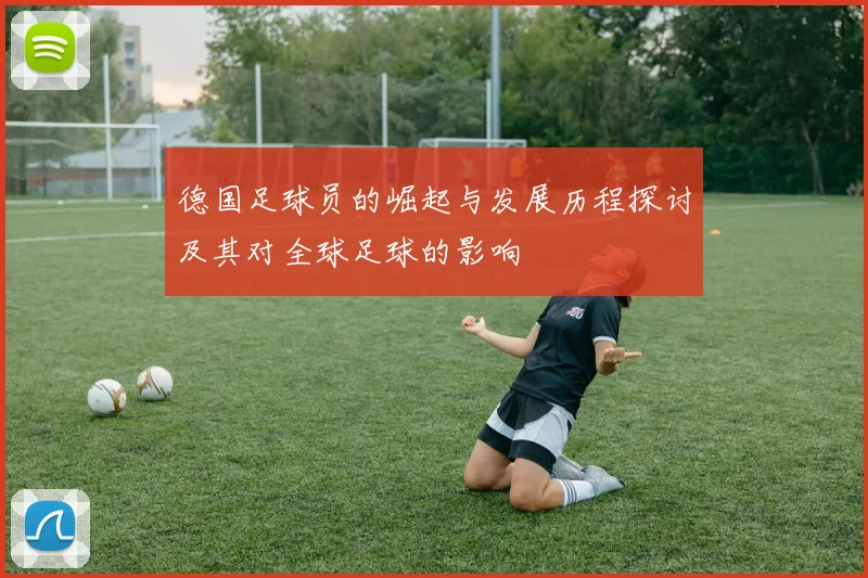 德国足球员的崛起与发展历程探讨及其对全球足球的影响
